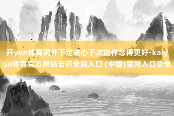 开yun体育网并下定决心下次能作念得更好-kaiyun体育官方网站云开全站入口 (中国)官网入口登录