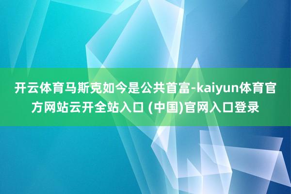开云体育马斯克如今是公共首富-kaiyun体育官方网站云开全站入口 (中国)官网入口登录