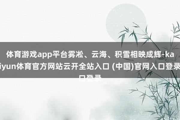 体育游戏app平台雾凇、云海、积雪相映成辉-kaiyun体育官方网站云开全站入口 (中国)官网入口登录