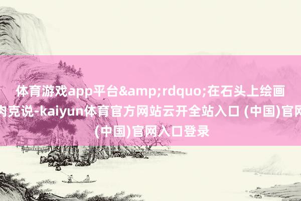 体育游戏app平台&rdquo;在石头上绘画的战士帕肉克说-kaiyun体育官方网站云开全站入口 (中国)官网入口登录