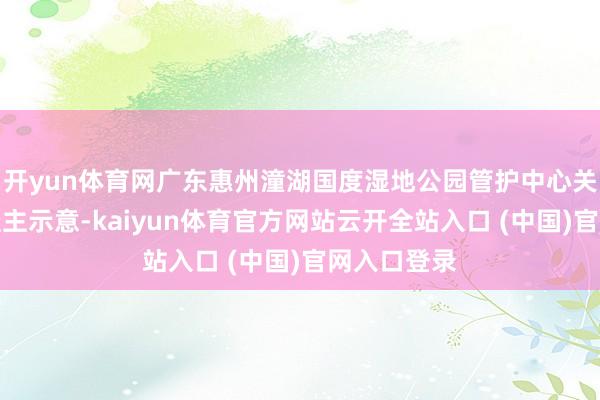 开yun体育网广东惠州潼湖国度湿地公园管护中心关系发达东谈主示意-kaiyun体育官方网站云开全站入口 (中国)官网入口登录