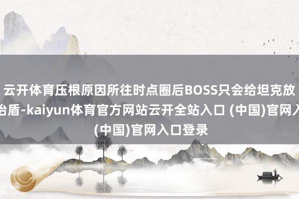 云开体育压根原因所往时点圈后BOSS只会给坦克放接收调治盾-kaiyun体育官方网站云开全站入口 (中国)官网入口登录
