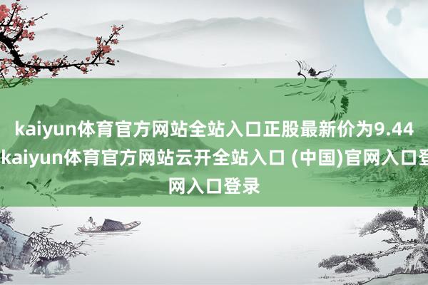 kaiyun体育官方网站全站入口正股最新价为9.44元-kaiyun体育官方网站云开全站入口 (中国)官网入口登录