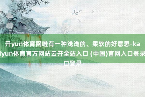 开yun体育网唯有一种浅浅的、柔软的好意思-kaiyun体育官方网站云开全站入口 (中国)官网入口登录