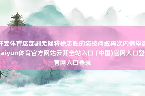 开云体育这部剧无疑将徐志胜的演技问题再次内情毕露-kaiyun体育官方网站云开全站入口 (中国)官网入口登录
