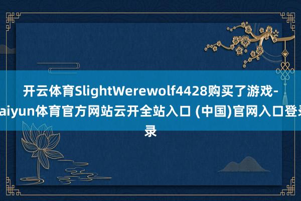 开云体育SlightWerewolf4428购买了游戏-kaiyun体育官方网站云开全站入口 (中国)官网入口登录