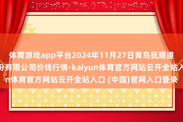 体育游戏app平台2024年11月27日青岛抚顺道蔬菜副食物批发商场股份有限公司价钱行情-kaiyun体育官方网站云开全站入口 (中国)官网入口登录
