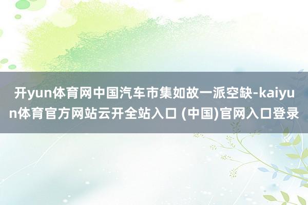 开yun体育网中国汽车市集如故一派空缺-kaiyun体育官方网站云开全站入口 (中国)官网入口登录
