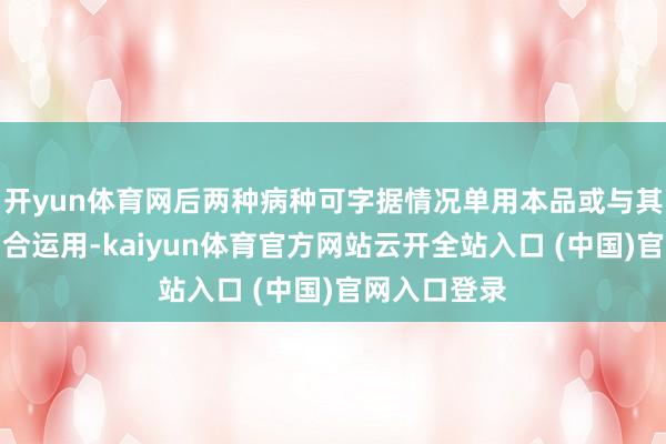 开yun体育网后两种病种可字据情况单用本品或与其他抗菌药纠合运用-kaiyun体育官方网站云开全站入口 (中国)官网入口登录