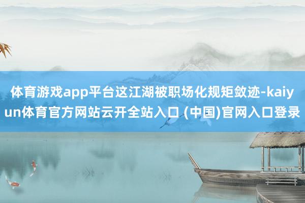 体育游戏app平台这江湖被职场化规矩敛迹-kaiyun体育官方网站云开全站入口 (中国)官网入口登录