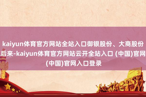 kaiyun体育官方网站全站入口御银股份、大商股份等也紧随后来-kaiyun体育官方网站云开全站入口 (中国)官网入口登录