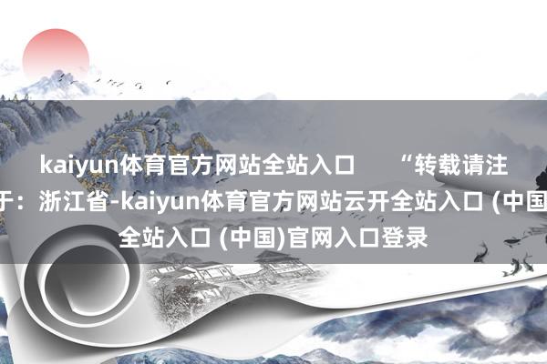 kaiyun体育官方网站全站入口      “转载请注明出处” 发布于：浙江省-kaiyun体育官方网站云开全站入口 (中国)官网入口登录