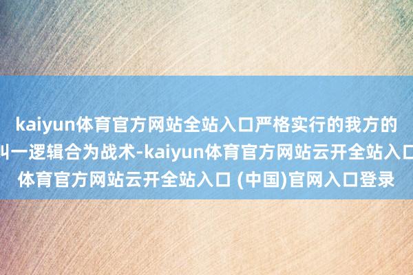 kaiyun体育官方网站全站入口严格实行的我方的来去战术和来去贪图叫一逻辑合为战术-kaiyun体育官方网站云开全站入口 (中国)官网入口登录