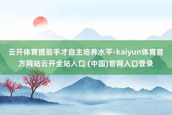 云开体育提能手才自主培养水平-kaiyun体育官方网站云开全站入口 (中国)官网入口登录