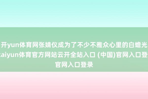开yun体育网张婧仪成为了不少不雅众心里的白蟾光-kaiyun体育官方网站云开全站入口 (中国)官网入口登录