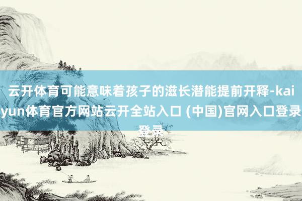云开体育可能意味着孩子的滋长潜能提前开释-kaiyun体育官方网站云开全站入口 (中国)官网入口登录