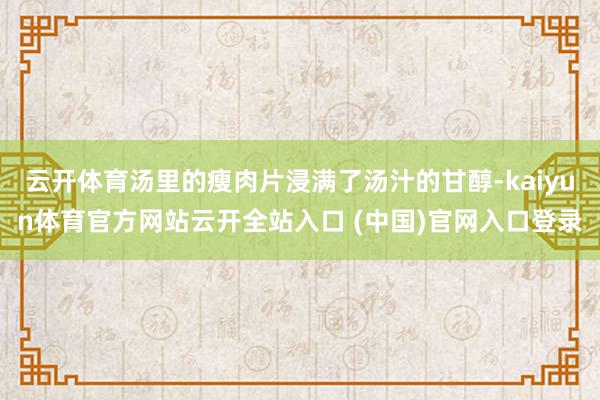 云开体育汤里的瘦肉片浸满了汤汁的甘醇-kaiyun体育官方网站云开全站入口 (中国)官网入口登录