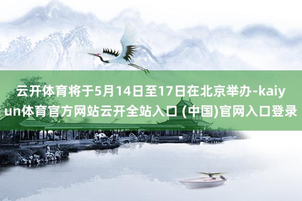 云开体育将于5月14日至17日在北京举办-kaiyun体育官方网站云开全站入口 (中国)官网入口登录