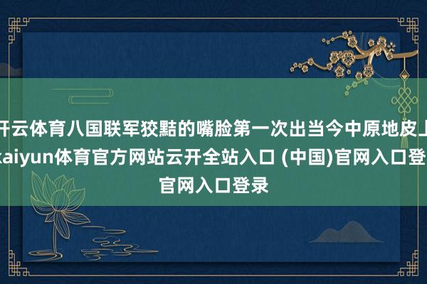 开云体育八国联军狡黠的嘴脸第一次出当今中原地皮上-kaiyun体育官方网站云开全站入口 (中国)官网入口登录