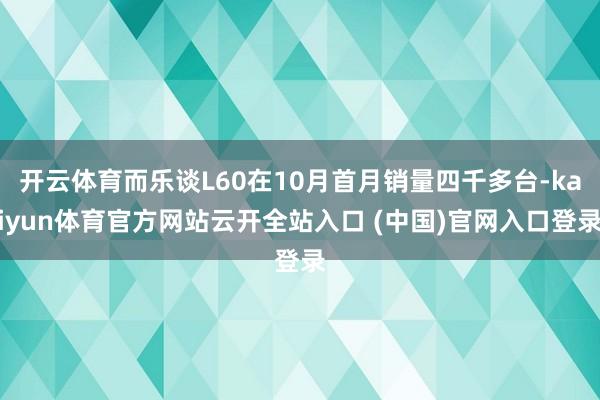 开云体育而乐谈L60在10月首月销量四千多台-kaiyun体育官方网站云开全站入口 (中国)官网入口登录
