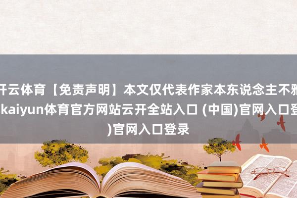 开云体育【免责声明】本文仅代表作家本东说念主不雅点-kaiyun体育官方网站云开全站入口 (中国)官网入口登录
