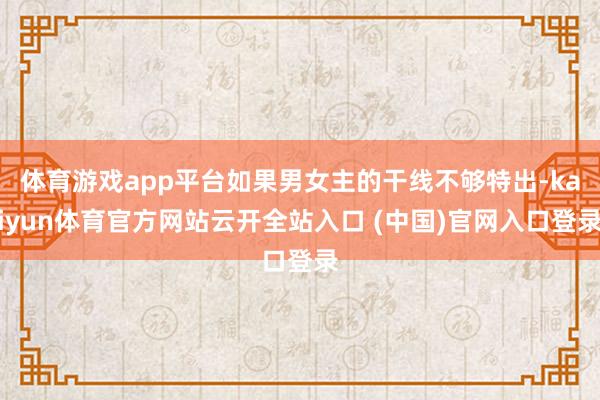体育游戏app平台如果男女主的干线不够特出-kaiyun体育官方网站云开全站入口 (中国)官网入口登录