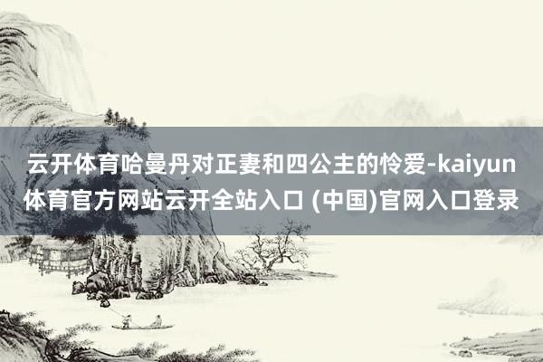 云开体育哈曼丹对正妻和四公主的怜爱-kaiyun体育官方网站云开全站入口 (中国)官网入口登录