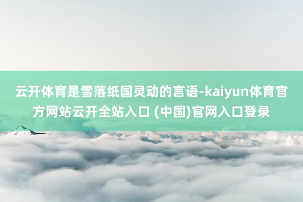 云开体育是雪落纸国灵动的言语-kaiyun体育官方网站云开全站入口 (中国)官网入口登录