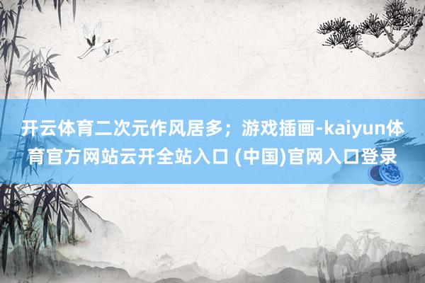 开云体育二次元作风居多；游戏插画-kaiyun体育官方网站云开全站入口 (中国)官网入口登录