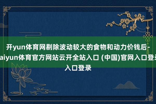 开yun体育网　　剔除波动较大的食物和动力价钱后-kaiyun体育官方网站云开全站入口 (中国)官网入口登录