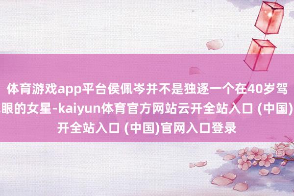 体育游戏app平台侯佩岑并不是独逐一个在40岁驾驭就出现老花眼的女星-kaiyun体育官方网站云开全站入口 (中国)官网入口登录