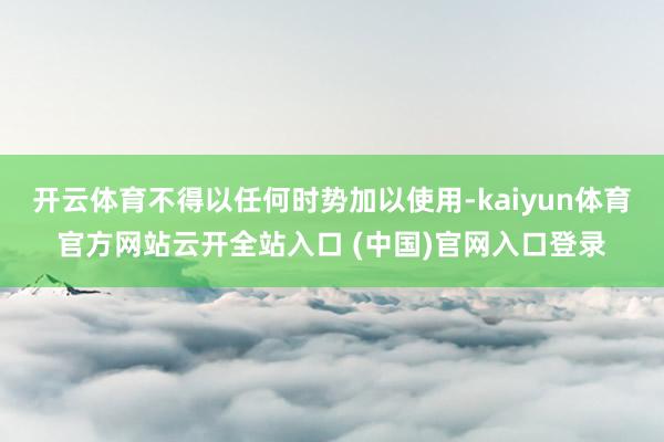 开云体育不得以任何时势加以使用-kaiyun体育官方网站云开全站入口 (中国)官网入口登录