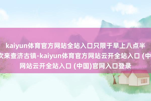 kaiyun体育官方网站全站入口只限于早上八点半之前的查济：每次来查济古镇-kaiyun体育官方网站云开全站入口 (中国)官网入口登录