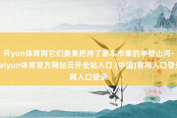 开yun体育网它们委果把持了豪车市集的半壁山河-kaiyun体育官方网站云开全站入口 (中国)官网入口登录