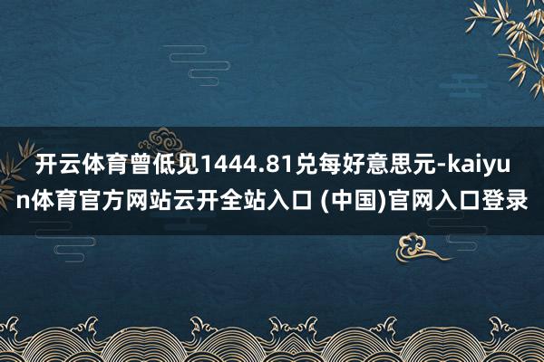 开云体育曾低见1444.81兑每好意思元-kaiyun体育官方网站云开全站入口 (中国)官网入口登录