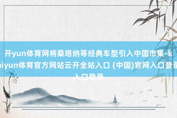 开yun体育网将桑塔纳等经典车型引入中国市集-kaiyun体育官方网站云开全站入口 (中国)官网入口登录
