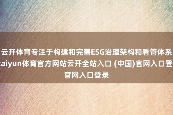 云开体育专注于构建和完善ESG治理架构和看管体系-kaiyun体育官方网站云开全站入口 (中国)官网入口登录