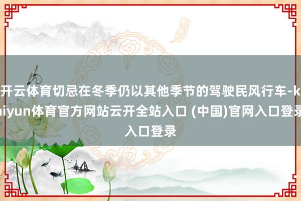 开云体育切忌在冬季仍以其他季节的驾驶民风行车-kaiyun体育官方网站云开全站入口 (中国)官网入口登录