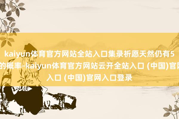 kaiyun体育官方网站全站入口集录祈愿天然仍有50%歪五星的概率-kaiyun体育官方网站云开全站入口 (中国)官网入口登录