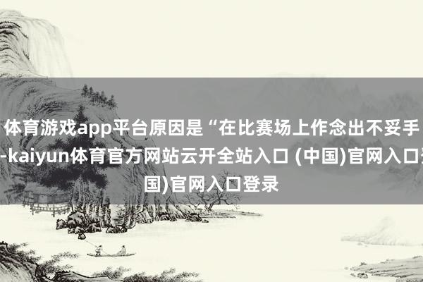 体育游戏app平台原因是“在比赛场上作念出不妥手势”-kaiyun体育官方网站云开全站入口 (中国)官网入口登录