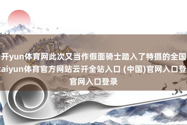 开yun体育网此次又当作假面骑士踏入了特摄的全国-kaiyun体育官方网站云开全站入口 (中国)官网入口登录