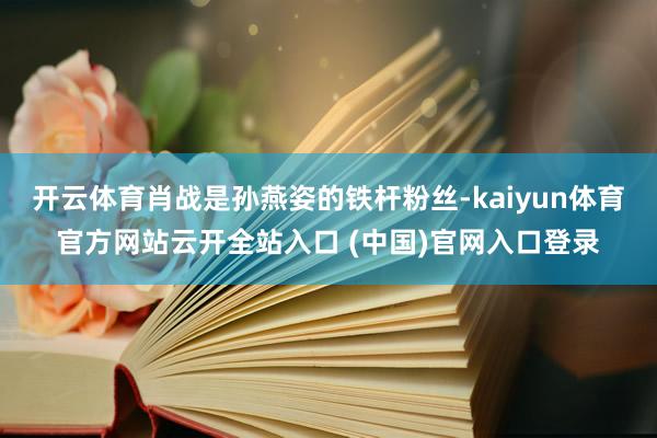 开云体育肖战是孙燕姿的铁杆粉丝-kaiyun体育官方网站云开全站入口 (中国)官网入口登录