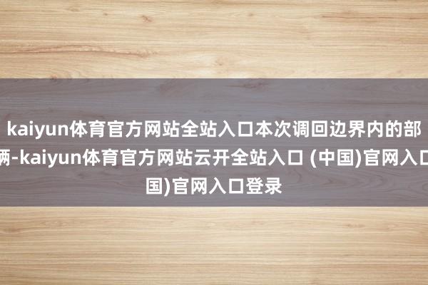 kaiyun体育官方网站全站入口本次调回边界内的部分车辆-kaiyun体育官方网站云开全站入口 (中国)官网入口登录