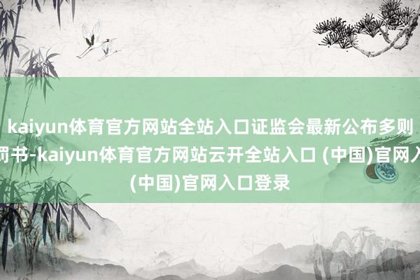kaiyun体育官方网站全站入口证监会最新公布多则行政处罚书-kaiyun体育官方网站云开全站入口 (中国)官网入口登录