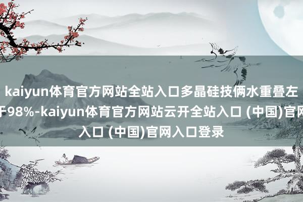 kaiyun体育官方网站全站入口多晶硅技俩水重叠左右率不低于98%-kaiyun体育官方网站云开全站入口 (中国)官网入口登录