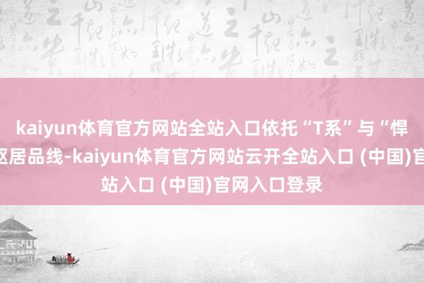kaiyun体育官方网站全站入口依托“T系”与“悍途”两大中枢居品线-kaiyun体育官方网站云开全站入口 (中国)官网入口登录