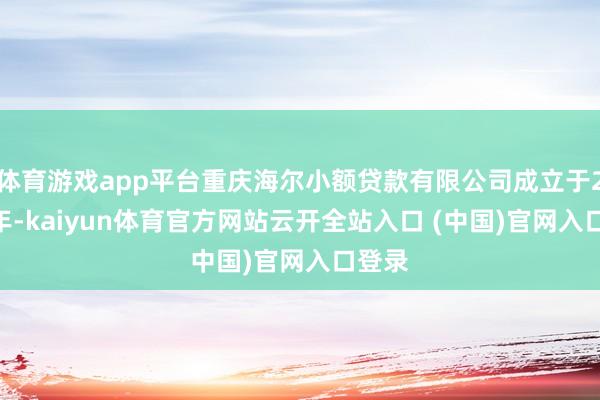 体育游戏app平台重庆海尔小额贷款有限公司成立于2014年-kaiyun体育官方网站云开全站入口 (中国)官网入口登录