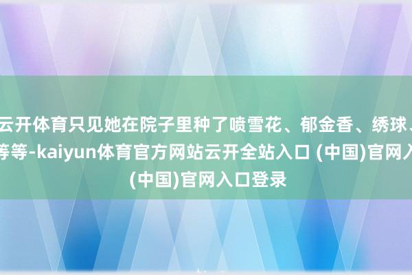 云开体育只见她在院子里种了喷雪花、郁金香、绣球、紫丁香等等-kaiyun体育官方网站云开全站入口 (中国)官网入口登录