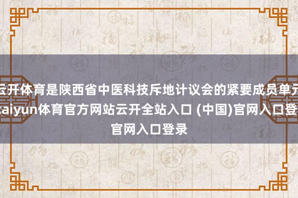 云开体育是陕西省中医科技斥地计议会的紧要成员单元-kaiyun体育官方网站云开全站入口 (中国)官网入口登录
