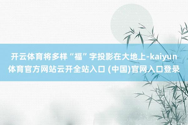 开云体育将多样“福”字投影在大地上-kaiyun体育官方网站云开全站入口 (中国)官网入口登录